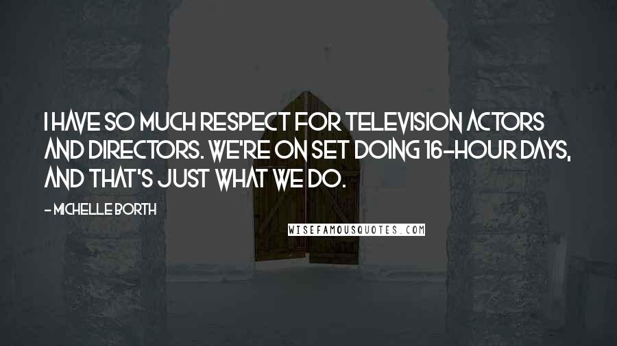 Michelle Borth Quotes: I have so much respect for television actors and directors. We're on set doing 16-hour days, and that's just what we do.