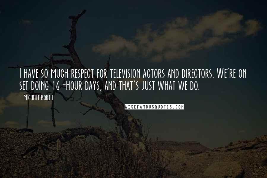 Michelle Borth Quotes: I have so much respect for television actors and directors. We're on set doing 16-hour days, and that's just what we do.