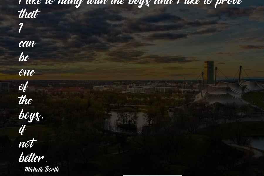 Michelle Borth Quotes: I like to hang with the boys and I like to prove that I can be one of the boys, if not better.