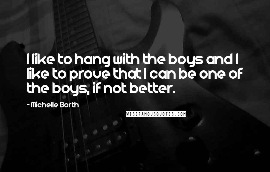 Michelle Borth Quotes: I like to hang with the boys and I like to prove that I can be one of the boys, if not better.