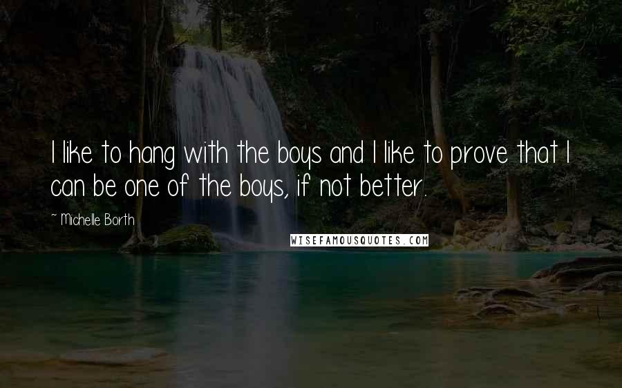 Michelle Borth Quotes: I like to hang with the boys and I like to prove that I can be one of the boys, if not better.