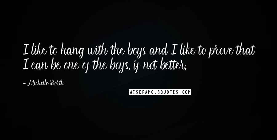 Michelle Borth Quotes: I like to hang with the boys and I like to prove that I can be one of the boys, if not better.