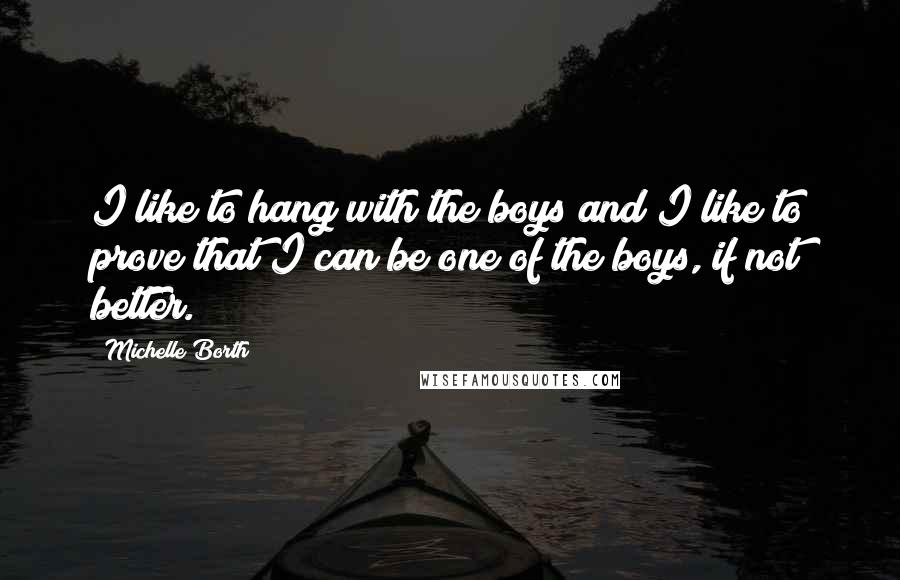 Michelle Borth Quotes: I like to hang with the boys and I like to prove that I can be one of the boys, if not better.