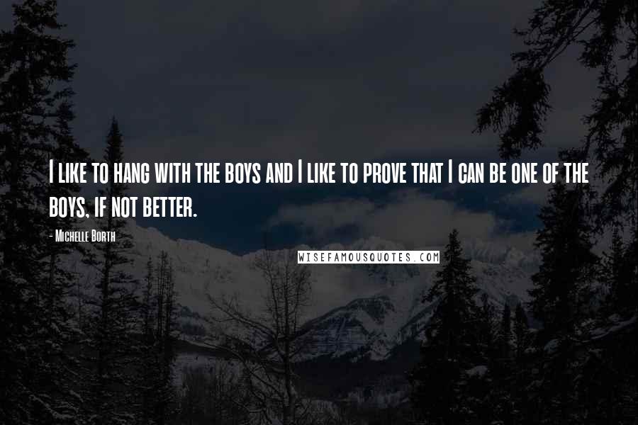 Michelle Borth Quotes: I like to hang with the boys and I like to prove that I can be one of the boys, if not better.