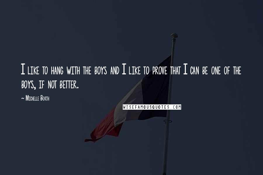 Michelle Borth Quotes: I like to hang with the boys and I like to prove that I can be one of the boys, if not better.