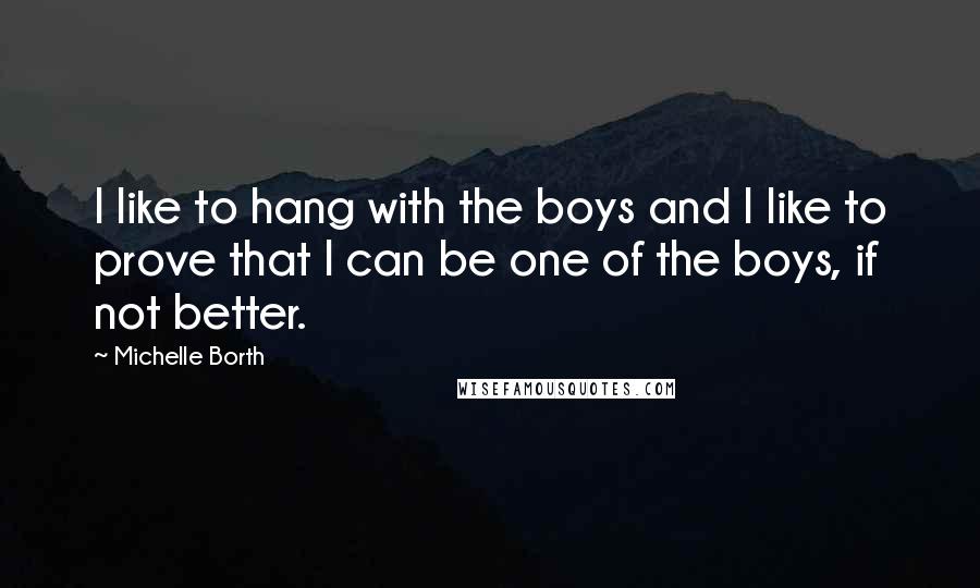 Michelle Borth Quotes: I like to hang with the boys and I like to prove that I can be one of the boys, if not better.