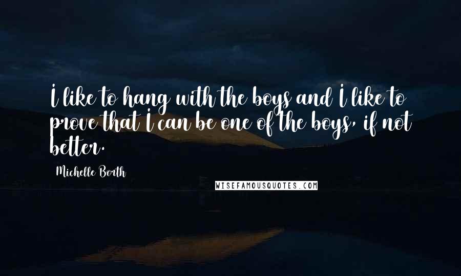 Michelle Borth Quotes: I like to hang with the boys and I like to prove that I can be one of the boys, if not better.