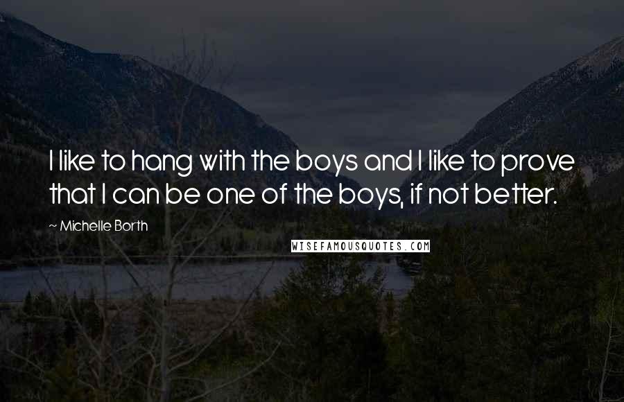 Michelle Borth Quotes: I like to hang with the boys and I like to prove that I can be one of the boys, if not better.