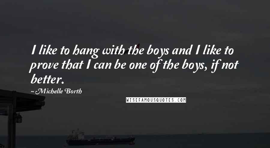 Michelle Borth Quotes: I like to hang with the boys and I like to prove that I can be one of the boys, if not better.