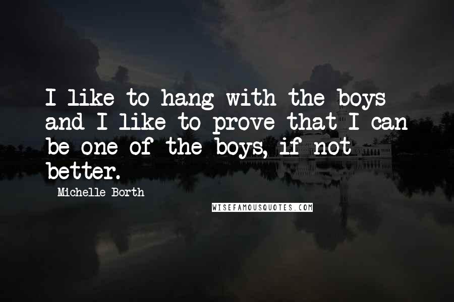 Michelle Borth Quotes: I like to hang with the boys and I like to prove that I can be one of the boys, if not better.