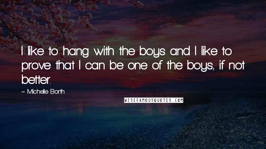 Michelle Borth Quotes: I like to hang with the boys and I like to prove that I can be one of the boys, if not better.