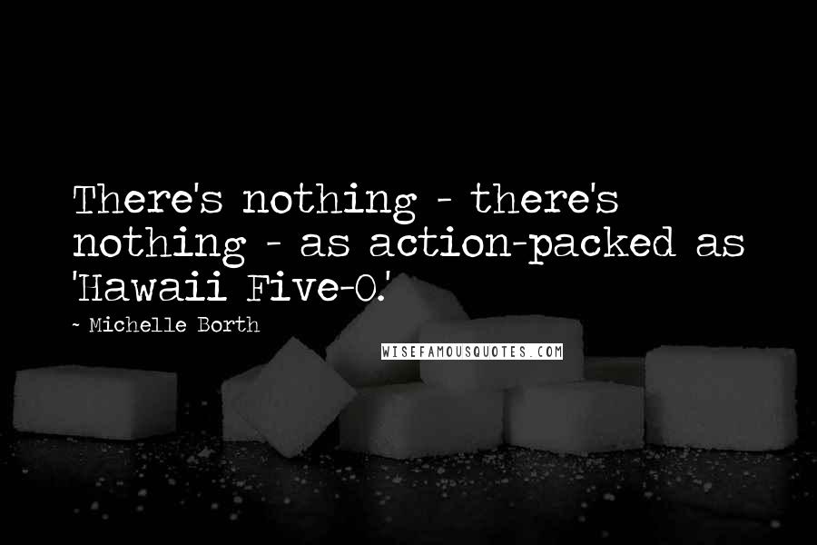 Michelle Borth Quotes: There's nothing - there's nothing - as action-packed as 'Hawaii Five-O.'