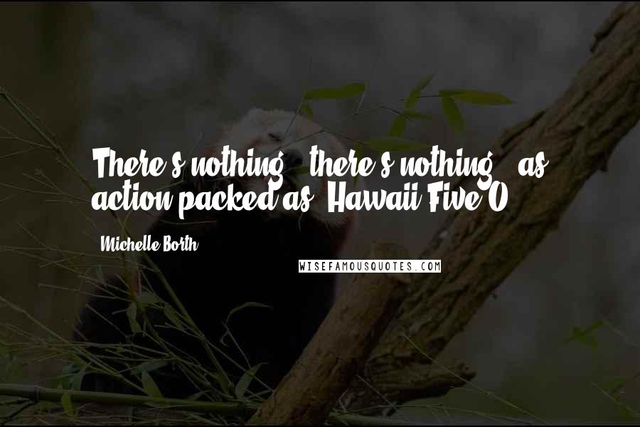 Michelle Borth Quotes: There's nothing - there's nothing - as action-packed as 'Hawaii Five-O.'
