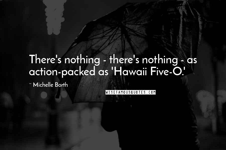 Michelle Borth Quotes: There's nothing - there's nothing - as action-packed as 'Hawaii Five-O.'