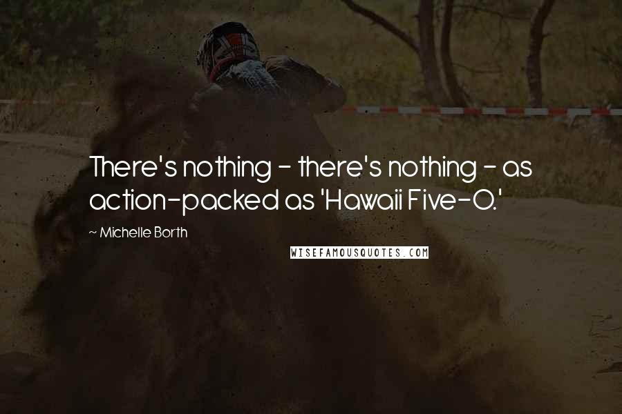 Michelle Borth Quotes: There's nothing - there's nothing - as action-packed as 'Hawaii Five-O.'