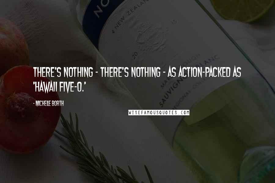 Michelle Borth Quotes: There's nothing - there's nothing - as action-packed as 'Hawaii Five-O.'