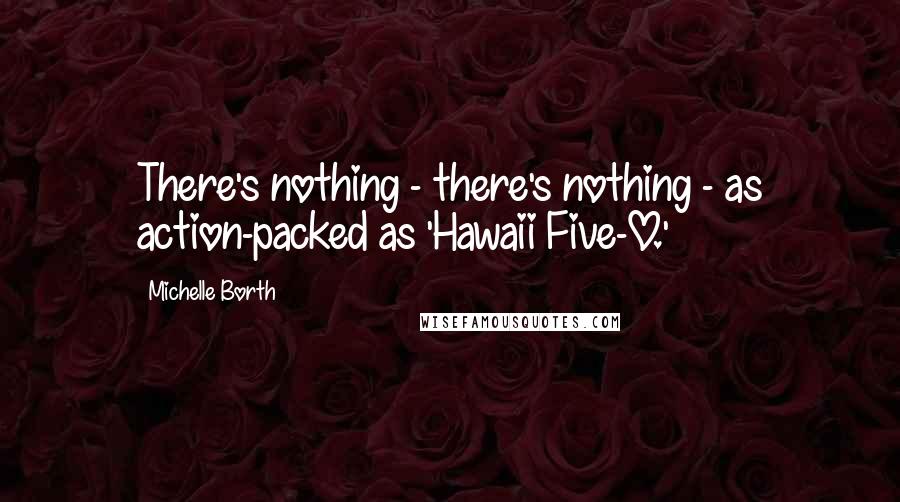Michelle Borth Quotes: There's nothing - there's nothing - as action-packed as 'Hawaii Five-O.'