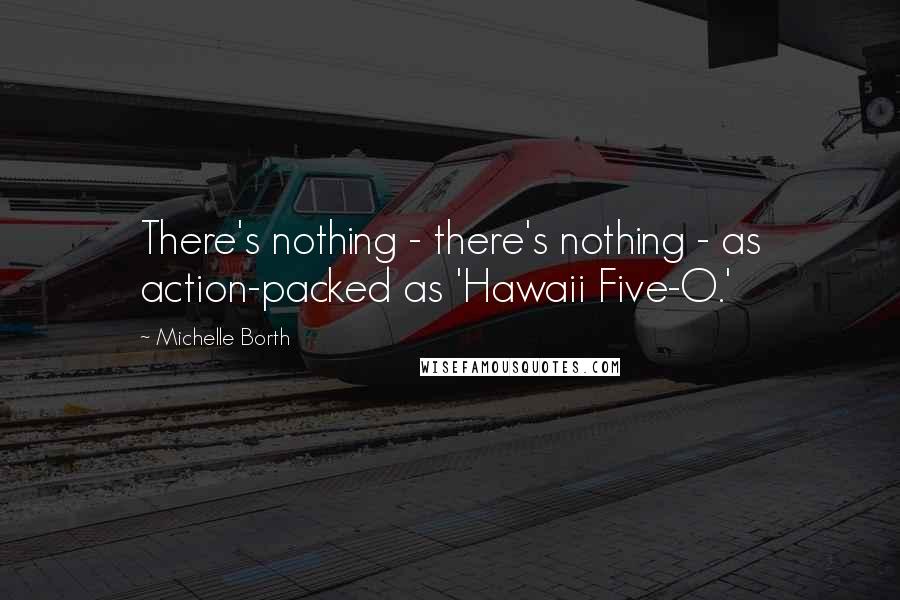 Michelle Borth Quotes: There's nothing - there's nothing - as action-packed as 'Hawaii Five-O.'