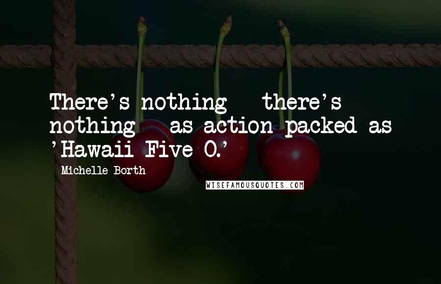 Michelle Borth Quotes: There's nothing - there's nothing - as action-packed as 'Hawaii Five-O.'