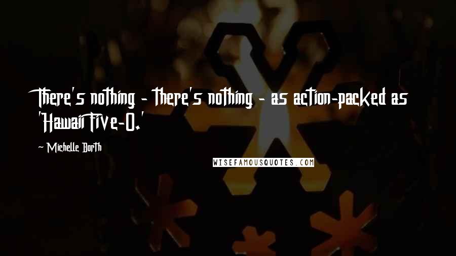 Michelle Borth Quotes: There's nothing - there's nothing - as action-packed as 'Hawaii Five-O.'