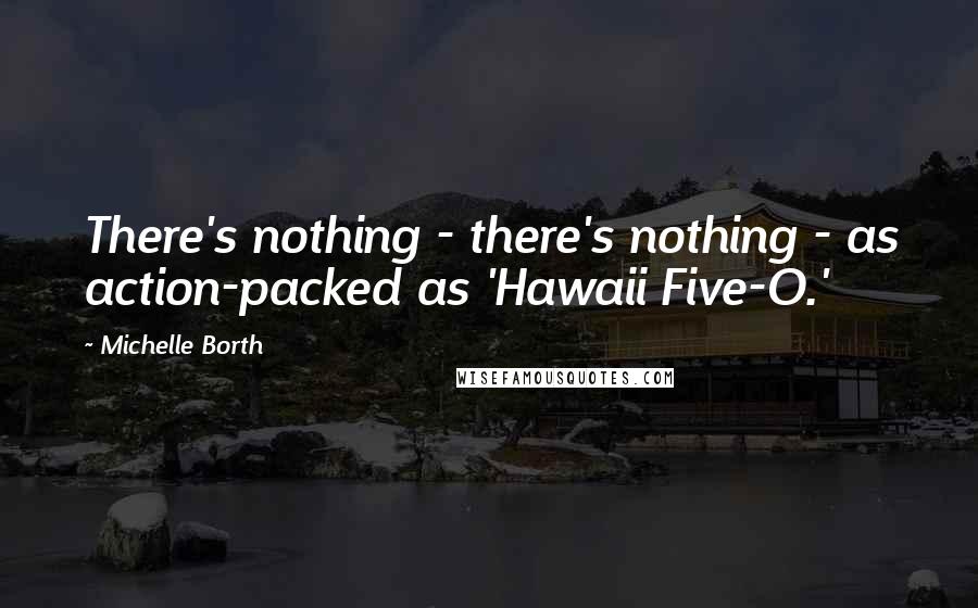 Michelle Borth Quotes: There's nothing - there's nothing - as action-packed as 'Hawaii Five-O.'