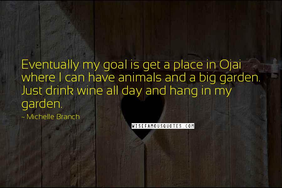 Michelle Branch Quotes: Eventually my goal is get a place in Ojai where I can have animals and a big garden. Just drink wine all day and hang in my garden.