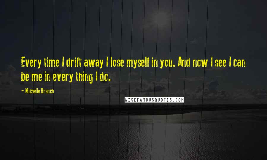 Michelle Branch Quotes: Every time I drift away I lose myself in you. And now I see I can be me in every thing I do.