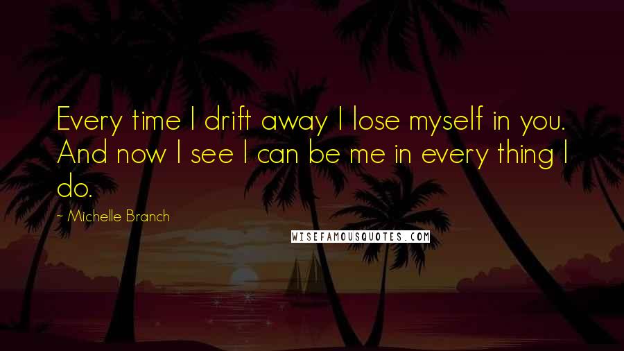 Michelle Branch Quotes: Every time I drift away I lose myself in you. And now I see I can be me in every thing I do.