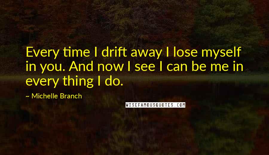 Michelle Branch Quotes: Every time I drift away I lose myself in you. And now I see I can be me in every thing I do.