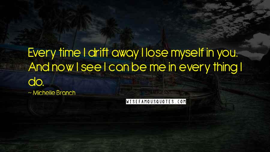 Michelle Branch Quotes: Every time I drift away I lose myself in you. And now I see I can be me in every thing I do.