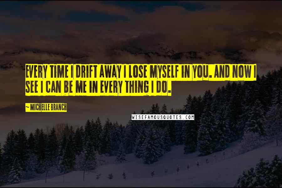 Michelle Branch Quotes: Every time I drift away I lose myself in you. And now I see I can be me in every thing I do.