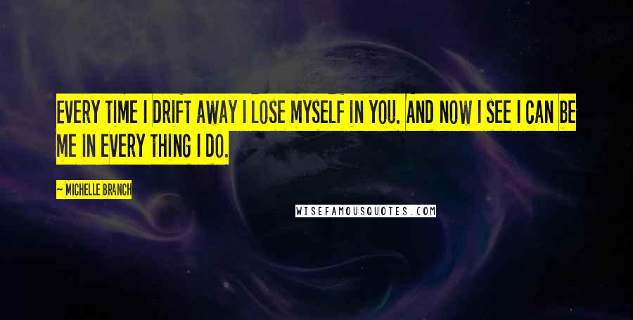 Michelle Branch Quotes: Every time I drift away I lose myself in you. And now I see I can be me in every thing I do.