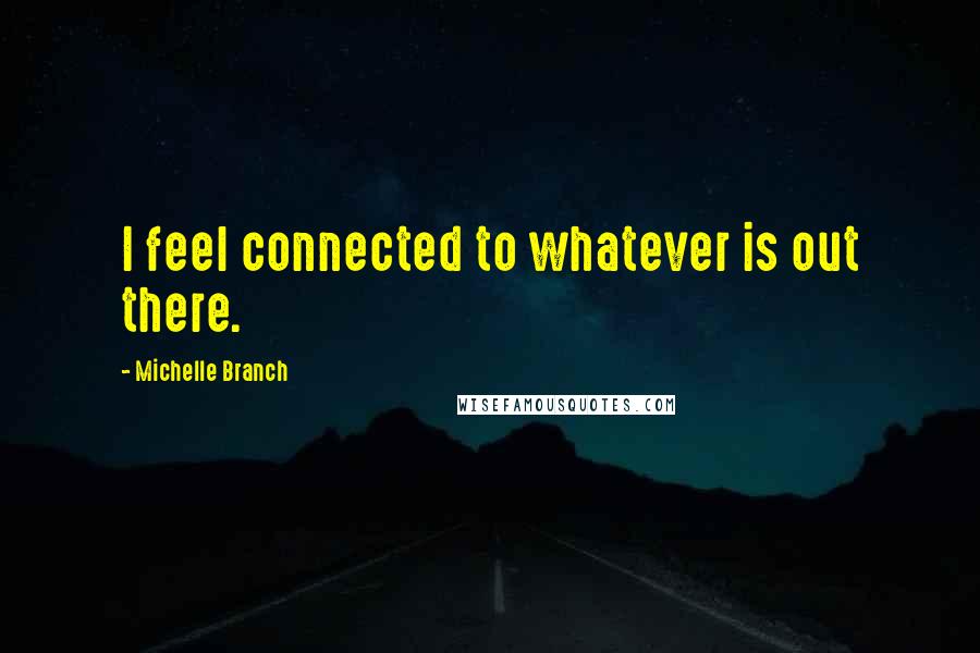 Michelle Branch Quotes: I feel connected to whatever is out there.