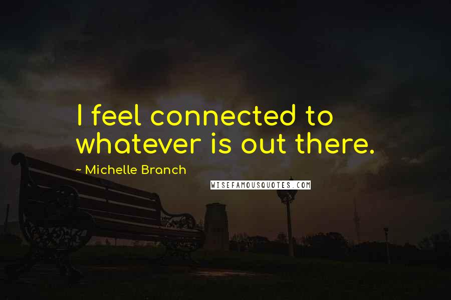 Michelle Branch Quotes: I feel connected to whatever is out there.