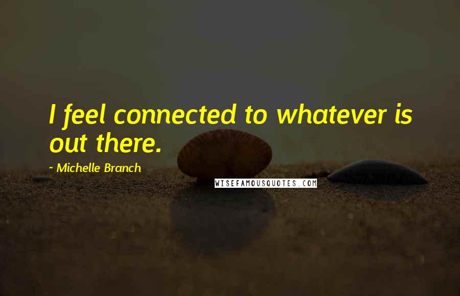 Michelle Branch Quotes: I feel connected to whatever is out there.
