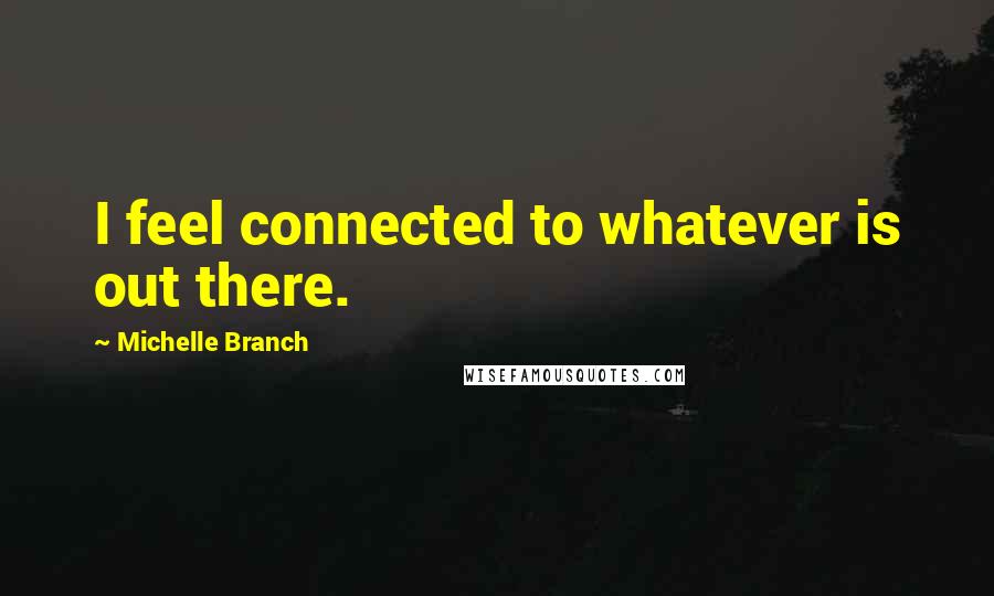 Michelle Branch Quotes: I feel connected to whatever is out there.