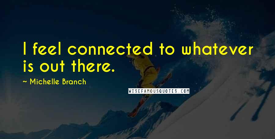 Michelle Branch Quotes: I feel connected to whatever is out there.