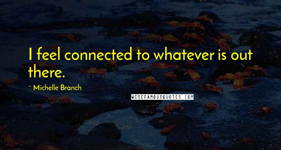 Michelle Branch Quotes: I feel connected to whatever is out there.