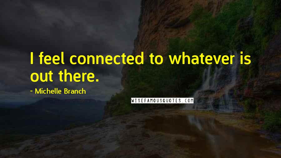 Michelle Branch Quotes: I feel connected to whatever is out there.