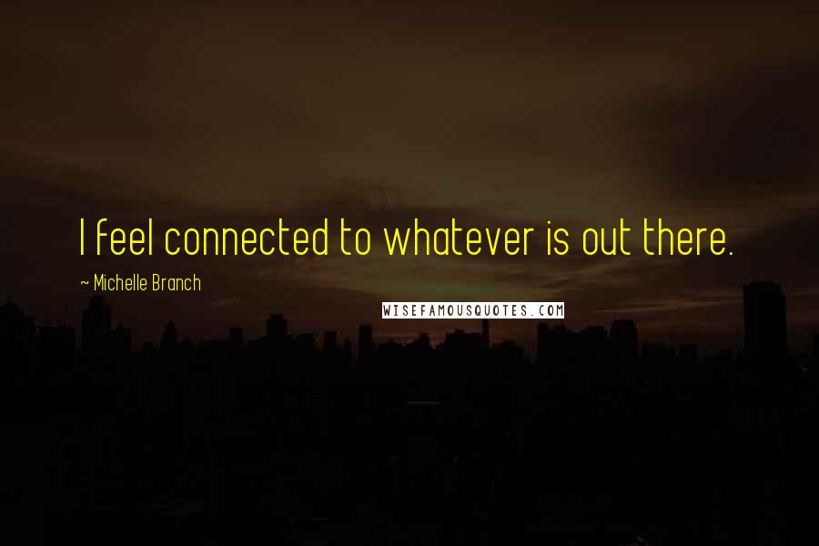 Michelle Branch Quotes: I feel connected to whatever is out there.