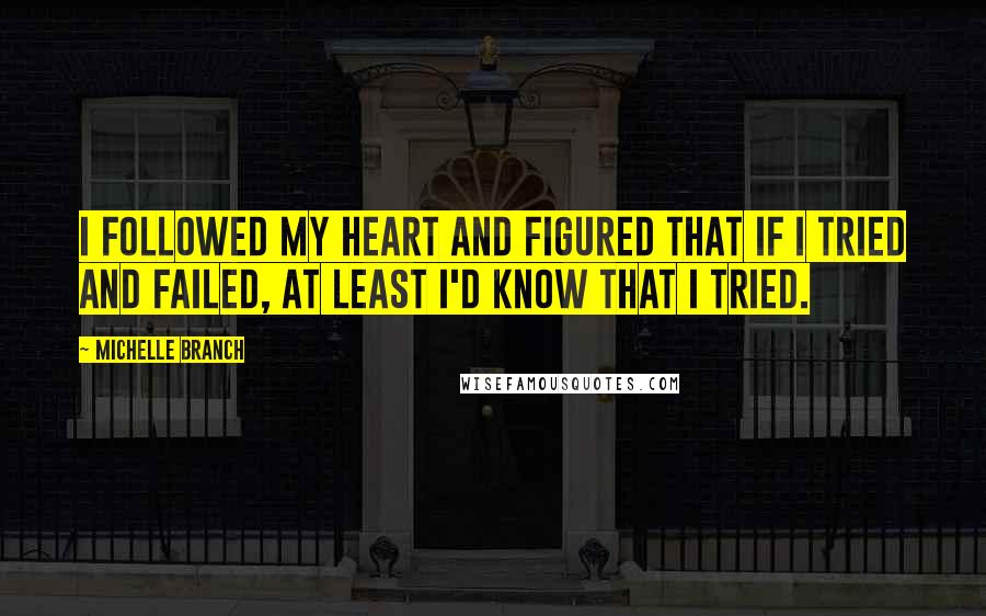 Michelle Branch Quotes: I followed my heart and figured that if I tried and failed, at least I'd know that I tried.