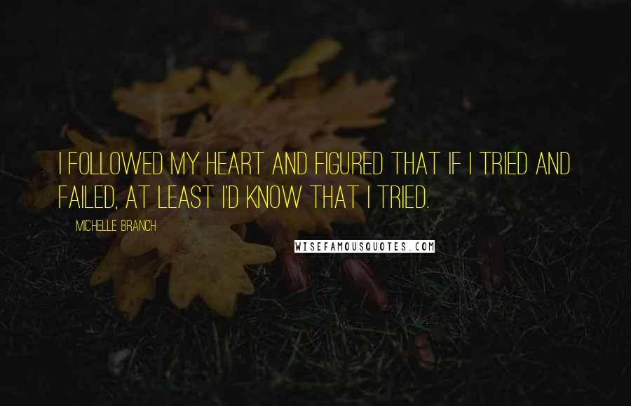 Michelle Branch Quotes: I followed my heart and figured that if I tried and failed, at least I'd know that I tried.