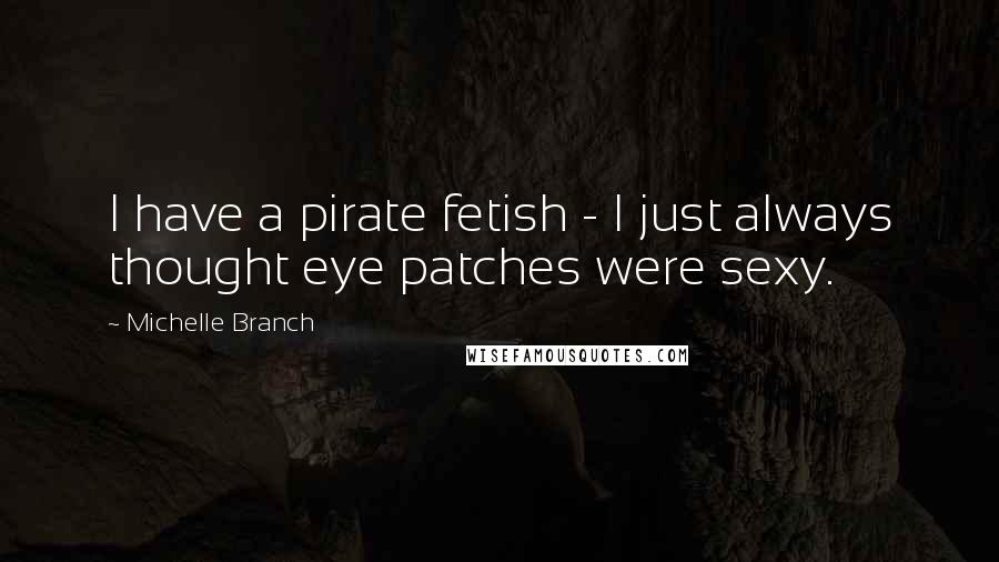 Michelle Branch Quotes: I have a pirate fetish - I just always thought eye patches were sexy.