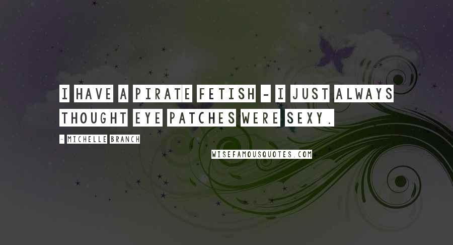 Michelle Branch Quotes: I have a pirate fetish - I just always thought eye patches were sexy.