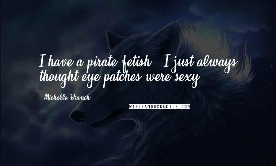 Michelle Branch Quotes: I have a pirate fetish - I just always thought eye patches were sexy.