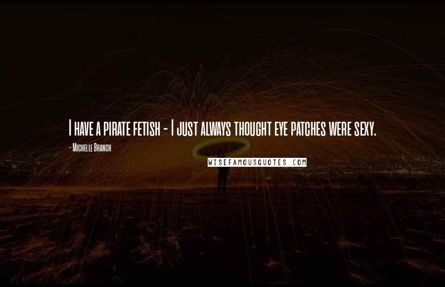Michelle Branch Quotes: I have a pirate fetish - I just always thought eye patches were sexy.