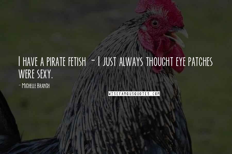 Michelle Branch Quotes: I have a pirate fetish - I just always thought eye patches were sexy.