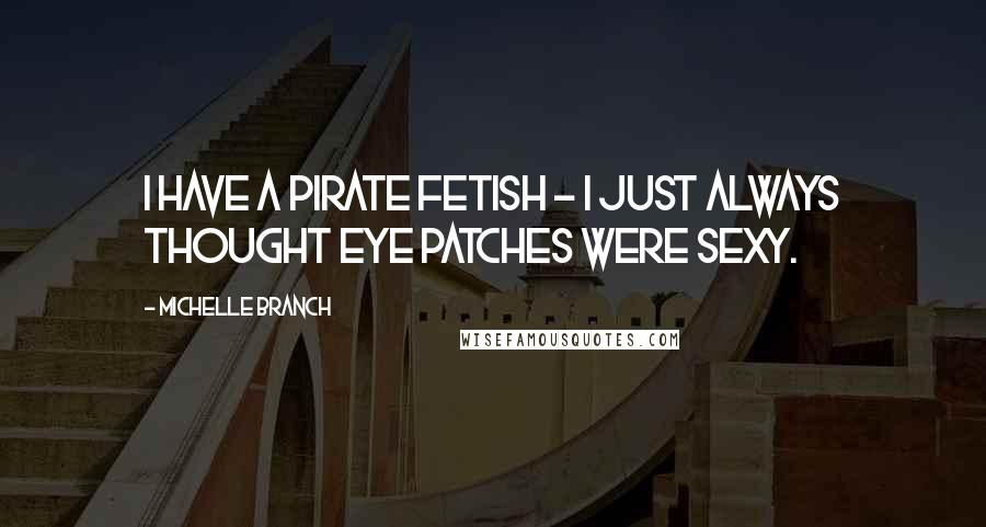 Michelle Branch Quotes: I have a pirate fetish - I just always thought eye patches were sexy.