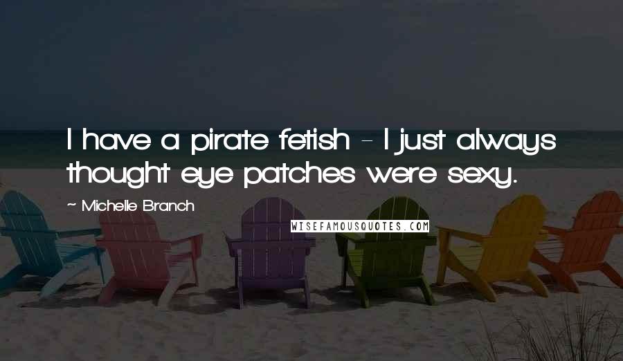 Michelle Branch Quotes: I have a pirate fetish - I just always thought eye patches were sexy.