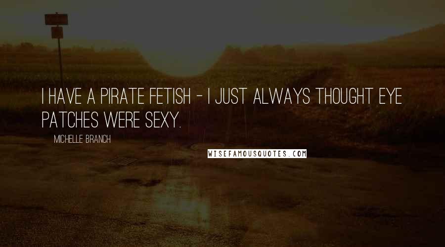 Michelle Branch Quotes: I have a pirate fetish - I just always thought eye patches were sexy.